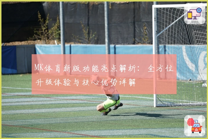 MK体育新版功能亮点解析：全方位升级体验与核心优势详解