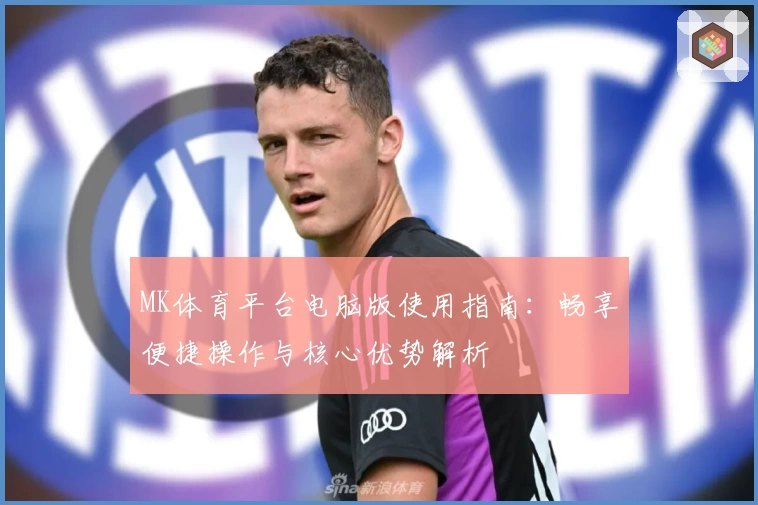 MK体育平台电脑版使用指南：畅享便捷操作与核心优势解析