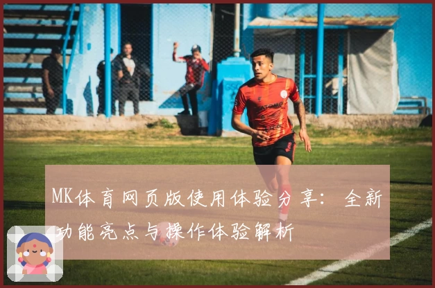 MK体育网页版使用体验分享：全新功能亮点与操作体验解析