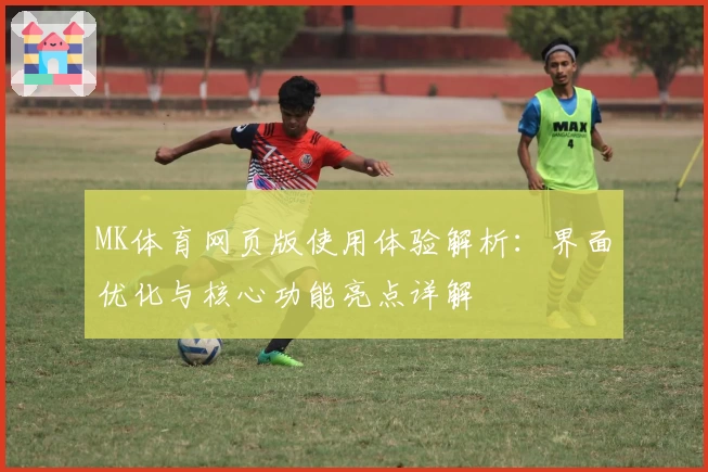 MK体育网页版使用体验解析：界面优化与核心功能亮点详解