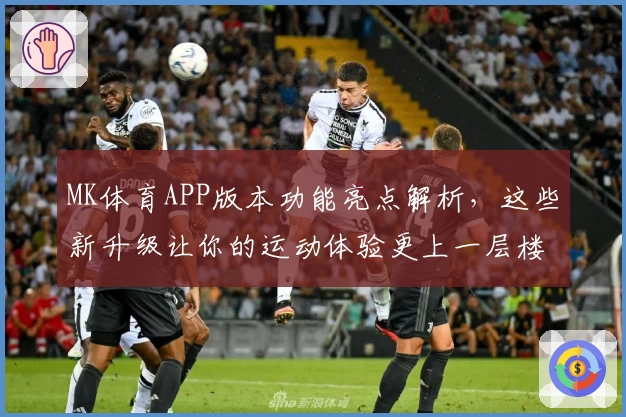 MK体育APP版本功能亮点解析，这些新升级让你的运动体验更上一层楼