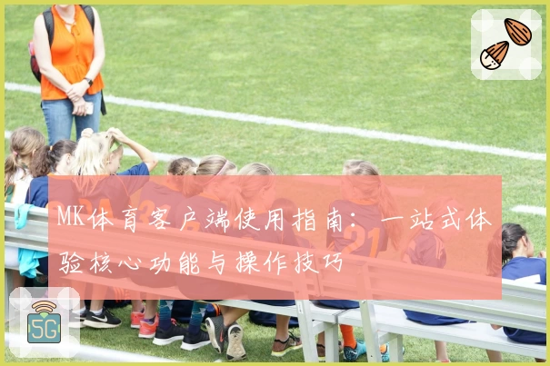 MK体育客户端使用指南：一站式体验核心功能与操作技巧