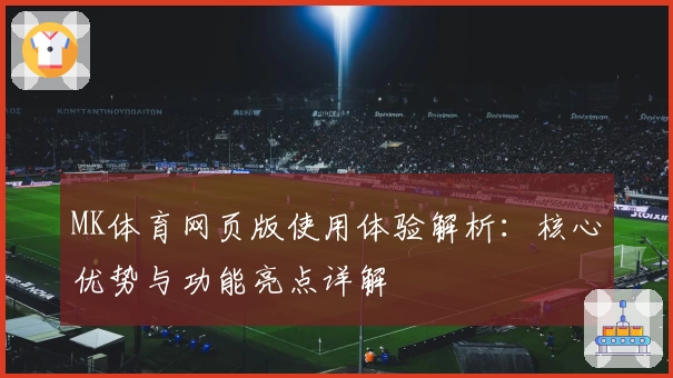 MK体育网页版使用体验解析：核心优势与功能亮点详解