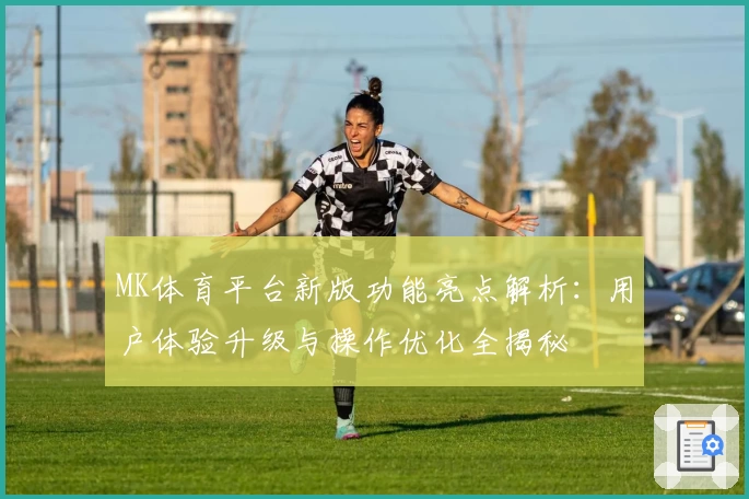 MK体育平台新版功能亮点解析：用户体验升级与操作优化全揭秘