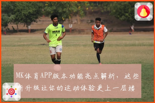 MK体育APP版本功能亮点解析，这些新升级让你的运动体验更上一层楼