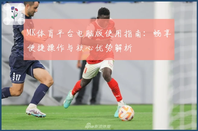 MK体育平台电脑版使用指南：畅享便捷操作与核心优势解析