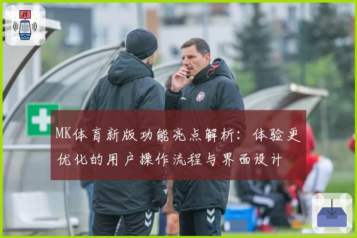 MK体育新版功能亮点解析：体验更优化的用户操作流程与界面设计