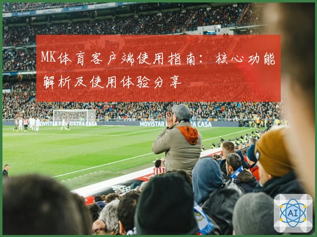 MK体育客户端使用指南：核心功能解析及使用体验分享