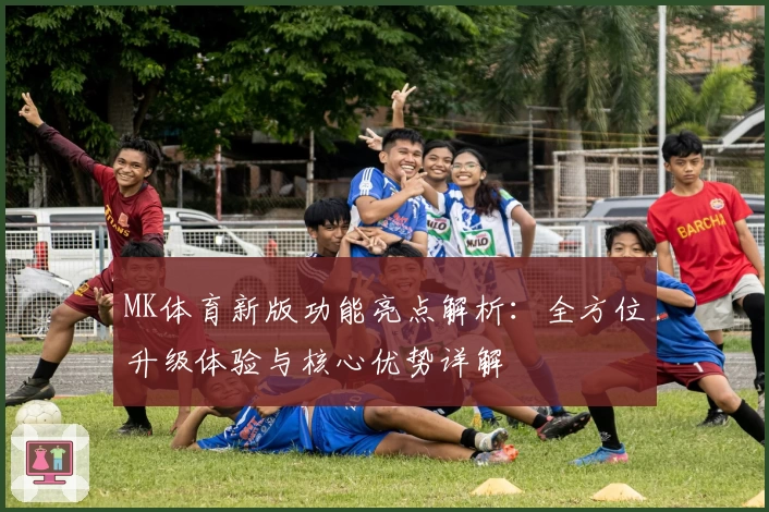 MK体育新版功能亮点解析：全方位升级体验与核心优势详解