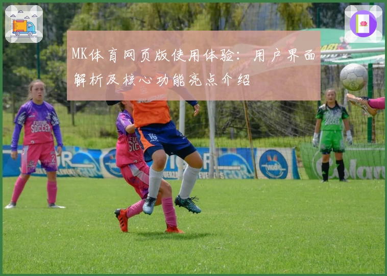 MK体育网页版使用体验：用户界面解析及核心功能亮点介绍
