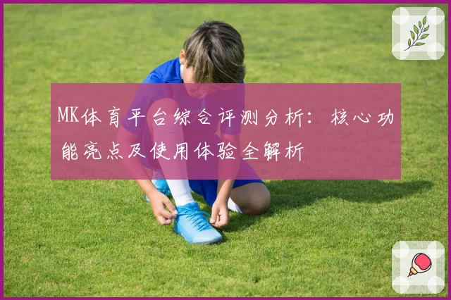 MK体育平台综合评测分析：核心功能亮点及使用体验全解析
