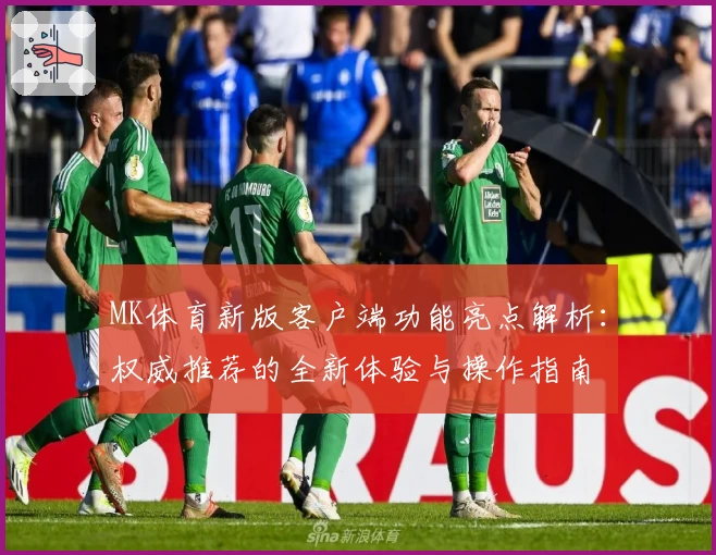 MK体育新版客户端功能亮点解析：权威推荐的全新体验与操作指南