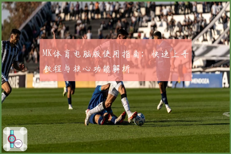 MK体育电脑版使用指南：快速上手教程与核心功能解析