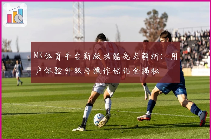 MK体育平台新版功能亮点解析：用户体验升级与操作优化全揭秘