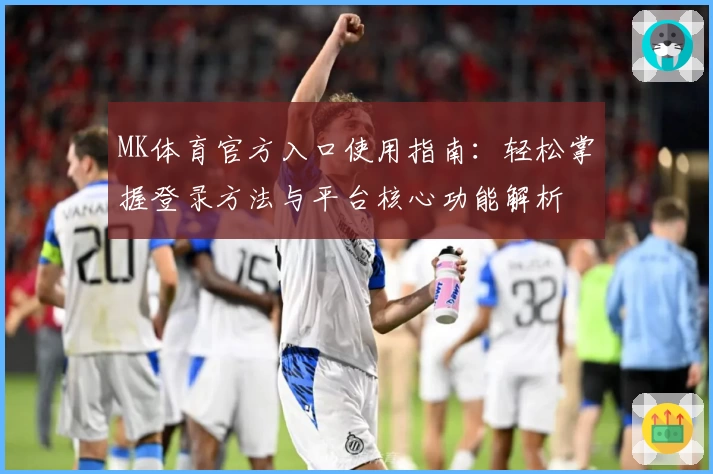 MK体育官方入口使用指南：轻松掌握登录方法与平台核心功能解析