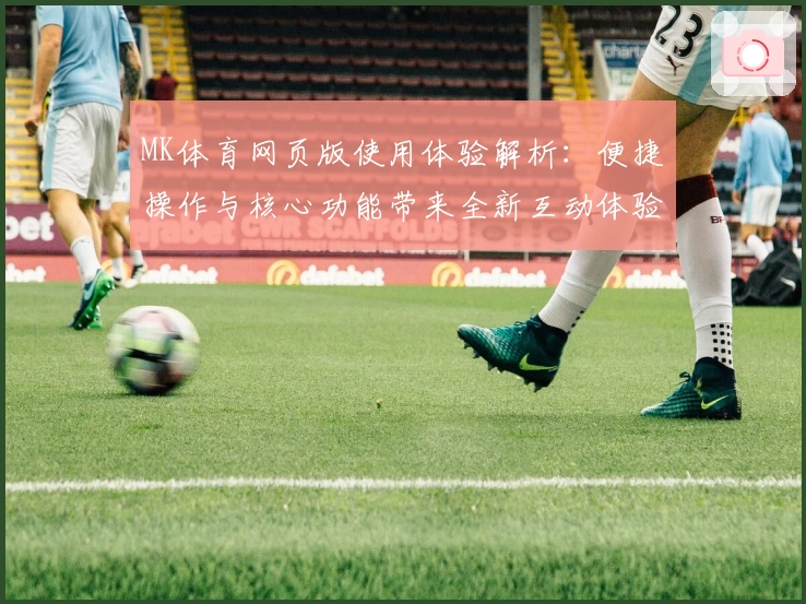 MK体育网页版使用体验解析：便捷操作与核心功能带来全新互动体验