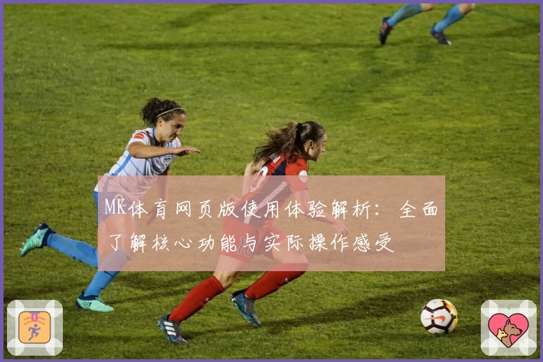 MK体育网页版使用体验解析：全面了解核心功能与实际操作感受