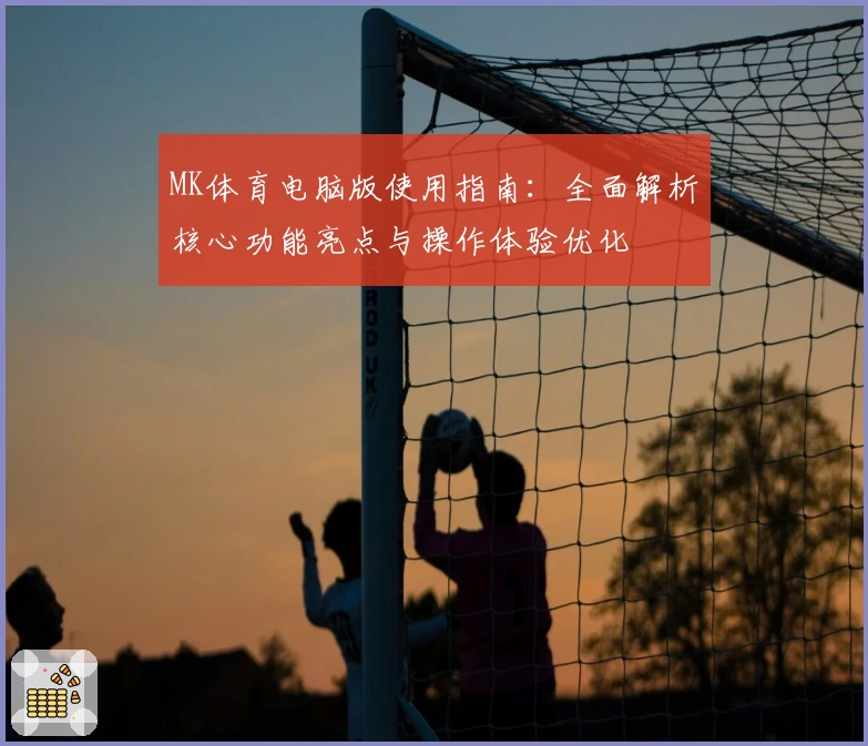 MK体育电脑版使用指南：全面解析核心功能亮点与操作体验优化