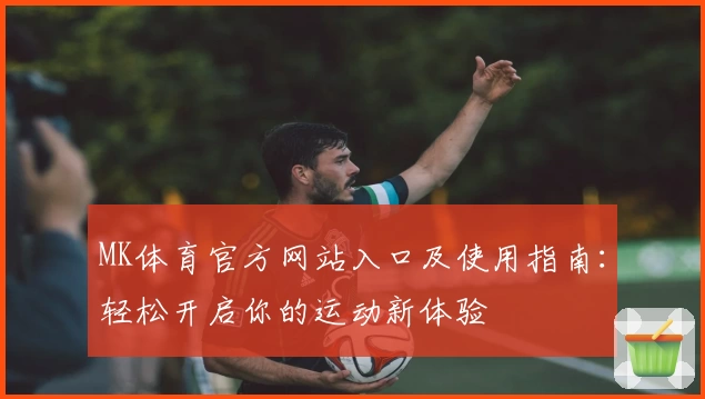 MK体育官方网站入口及使用指南：轻松开启你的运动新体验