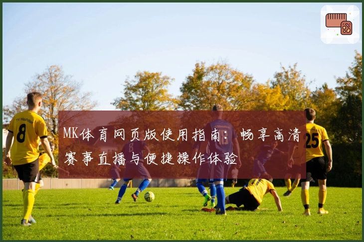 MK体育网页版使用指南：畅享高清赛事直播与便捷操作体验