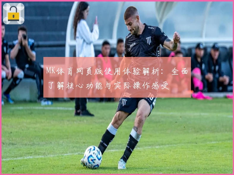 MK体育网页版使用体验解析：全面了解核心功能与实际操作感受