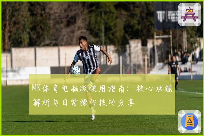 MK体育电脑版使用指南：核心功能解析与日常操作技巧分享