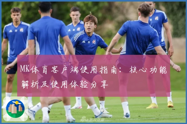 MK体育客户端使用指南：核心功能解析及使用体验分享