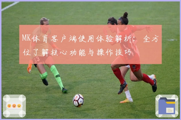 MK体育客户端使用体验解析：全方位了解核心功能与操作技巧