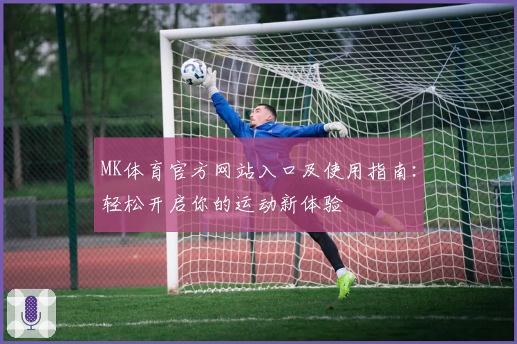 MK体育官方网站入口及使用指南：轻松开启你的运动新体验