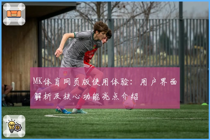 MK体育网页版使用体验：用户界面解析及核心功能亮点介绍