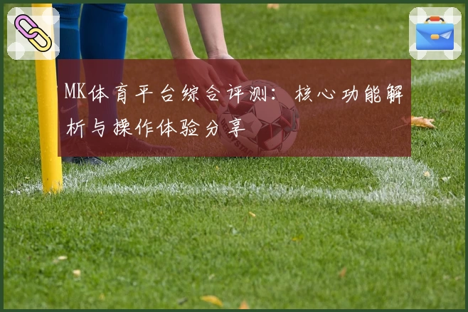 MK体育平台综合评测：核心功能解析与操作体验分享